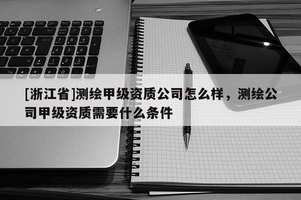 [浙江省]測繪甲級資質(zhì)公司怎么樣，測繪公司甲級資質(zhì)需要什么條件