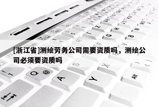 [浙江省]測繪勞務公司需要資質嗎，測繪公司必須要資質嗎