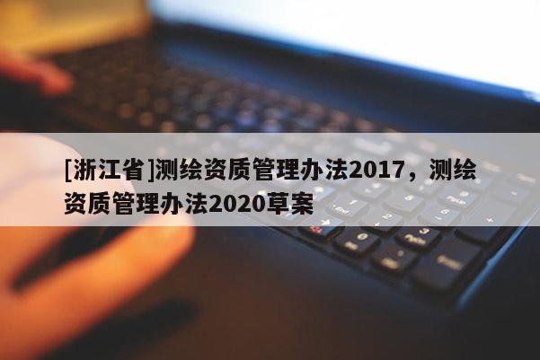 [浙江省]測繪資質管理辦法2017，測繪資質管理辦法2020草案