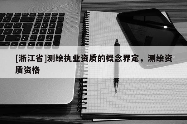 [浙江省]測繪執(zhí)業(yè)資質(zhì)的概念界定，測繪資質(zhì)資格