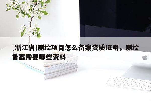 [浙江省]測繪項(xiàng)目怎么備案資質(zhì)證明，測繪備案需要哪些資料