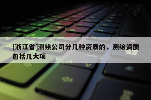 [浙江省]測(cè)繪公司分幾種資質(zhì)的，測(cè)繪資質(zhì)包括幾大項(xiàng)