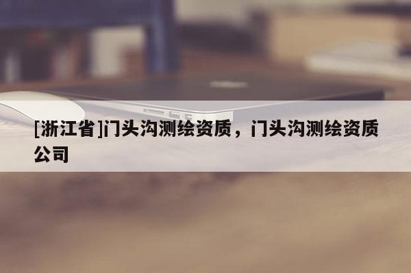 [浙江省]門頭溝測繪資質(zhì)，門頭溝測繪資質(zhì)公司