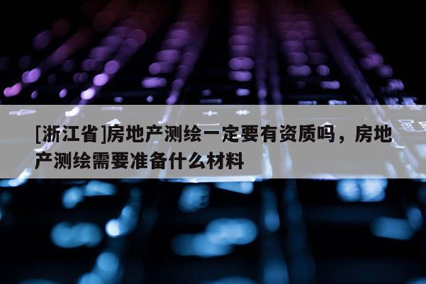 [浙江省]房地產測繪一定要有資質嗎，房地產測繪需要準備什么材料