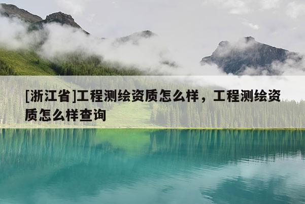 [浙江省]工程測繪資質怎么樣，工程測繪資質怎么樣查詢