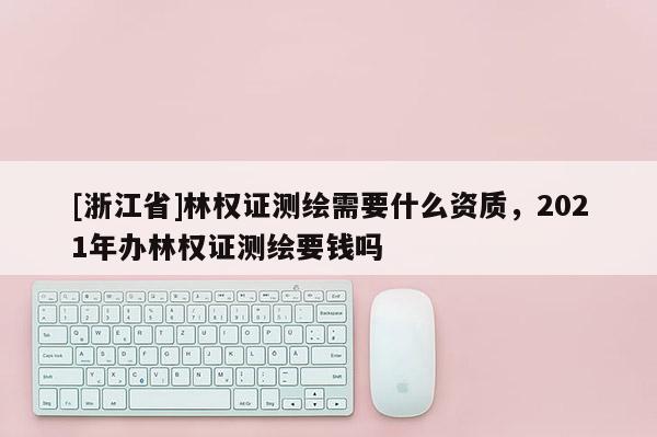 [浙江省]林權(quán)證測繪需要什么資質(zhì)，2021年辦林權(quán)證測繪要錢嗎