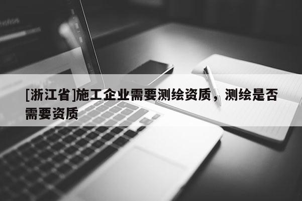 [浙江省]施工企業需要測繪資質，測繪是否需要資質