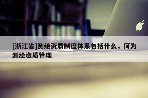 [浙江省]測繪資質制度體系包括什么，何為測繪資質管理