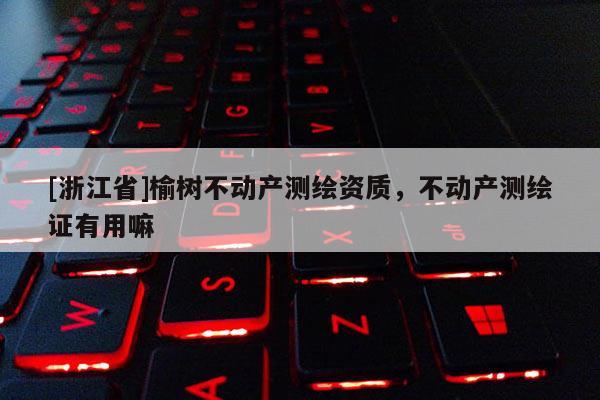 [浙江省]榆樹不動產測繪資質，不動產測繪證有用嘛