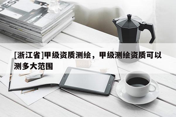 [浙江省]甲級資質測繪，甲級測繪資質可以測多大范圍
