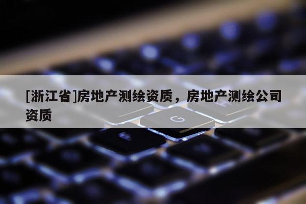 [浙江省]房地產(chǎn)測繪資質(zhì)，房地產(chǎn)測繪公司資質(zhì)