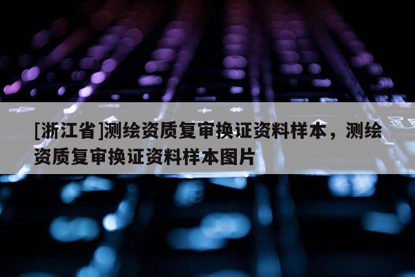 [浙江省]測繪資質(zhì)復(fù)審換證資料樣本，測繪資質(zhì)復(fù)審換證資料樣本圖片
