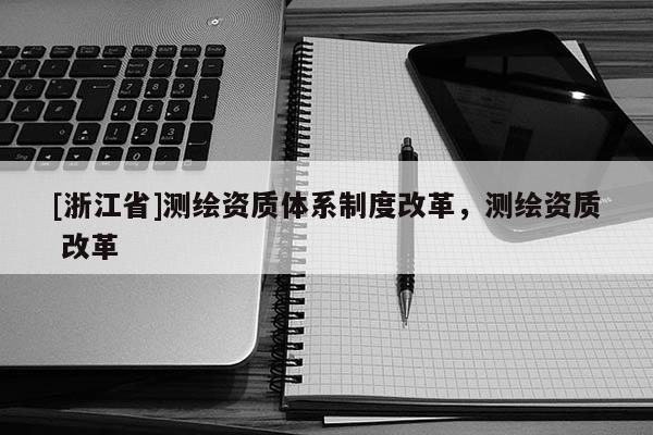 [浙江省]測繪資質體系制度改革，測繪資質 改革