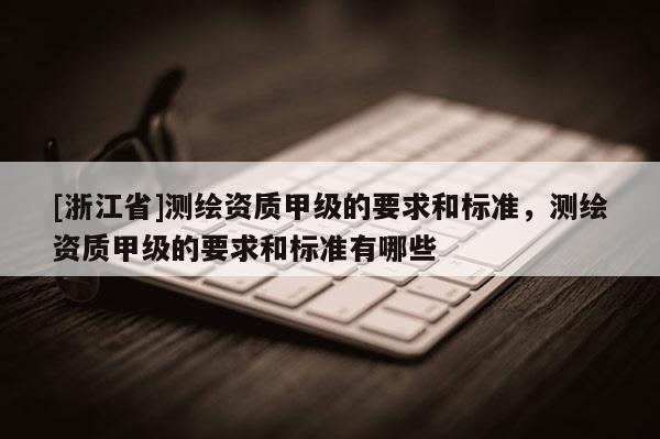 [浙江省]測繪資質甲級的要求和標準，測繪資質甲級的要求和標準有哪些