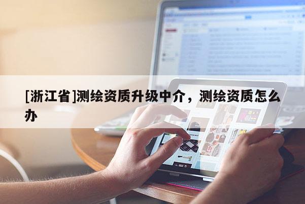 [浙江省]測(cè)繪資質(zhì)升級(jí)中介，測(cè)繪資質(zhì)怎么辦