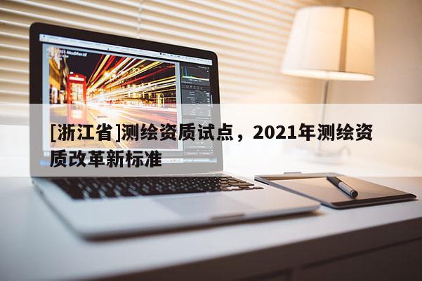 [浙江省]測繪資質試點，2021年測繪資質改革新標準