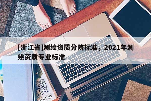 [浙江省]測繪資質分院標準，2021年測繪資質專業標準