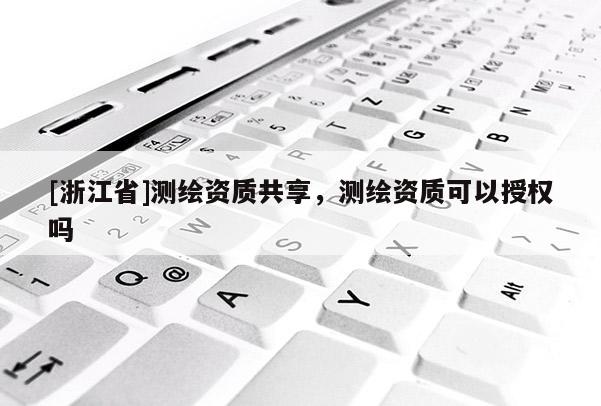 [浙江省]測繪資質共享，測繪資質可以授權嗎