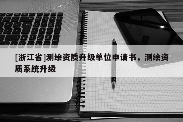 [浙江省]測(cè)繪資質(zhì)升級(jí)單位申請(qǐng)書(shū)，測(cè)繪資質(zhì)系統(tǒng)升級(jí)