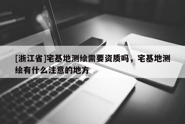[浙江省]宅基地測繪需要資質嗎，宅基地測繪有什么注意的地方