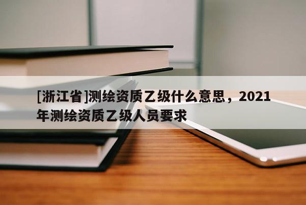 [浙江省]測繪資質乙級什么意思，2021年測繪資質乙級人員要求