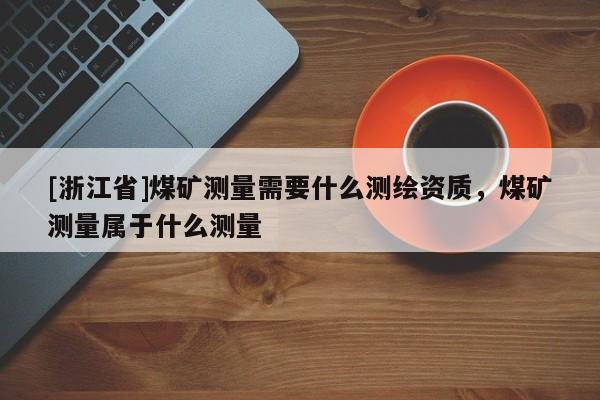[浙江省]煤礦測量需要什么測繪資質，煤礦測量屬于什么測量