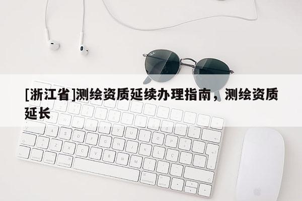 [浙江省]測(cè)繪資質(zhì)延續(xù)辦理指南，測(cè)繪資質(zhì)延長(zhǎng)