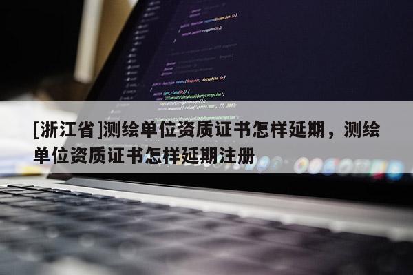 [浙江省]測繪單位資質證書怎樣延期，測繪單位資質證書怎樣延期注冊