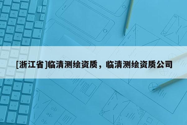 [浙江省]臨清測繪資質，臨清測繪資質公司