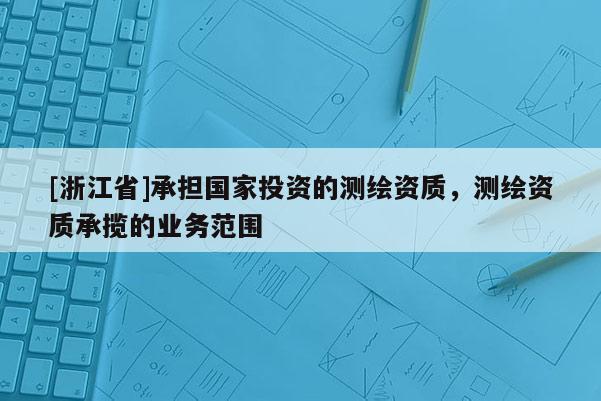 [浙江省]承擔國家投資的測繪資質，測繪資質承攬的業務范圍