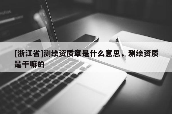 [浙江省]測繪資質章是什么意思，測繪資質是干嘛的