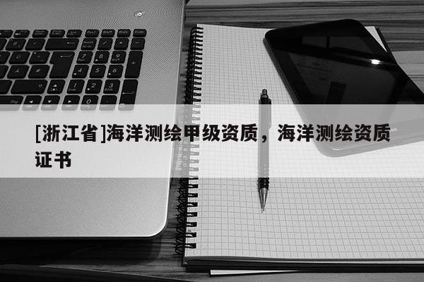 [浙江省]海洋測繪甲級資質(zhì)，海洋測繪資質(zhì)證書