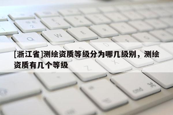 [浙江省]測繪資質等級分為哪幾級別，測繪資質有幾個等級