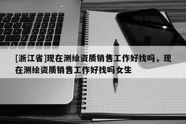 [浙江省]現在測繪資質銷售工作好找嗎，現在測繪資質銷售工作好找嗎女生