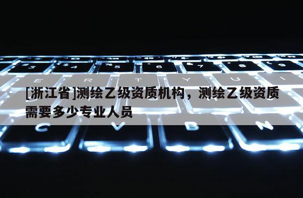 [浙江省]測繪乙級資質機構，測繪乙級資質需要多少專業人員