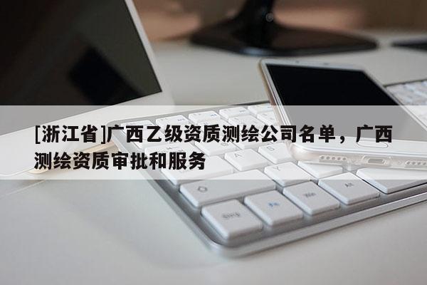 [浙江省]廣西乙級資質測繪公司名單，廣西測繪資質審批和服務