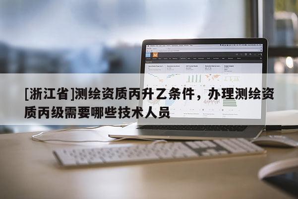 [浙江省]測(cè)繪資質(zhì)丙升乙條件，辦理測(cè)繪資質(zhì)丙級(jí)需要哪些技術(shù)人員