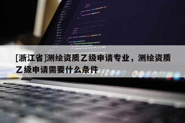 [浙江省]測繪資質乙級申請專業，測繪資質乙級申請需要什么條件