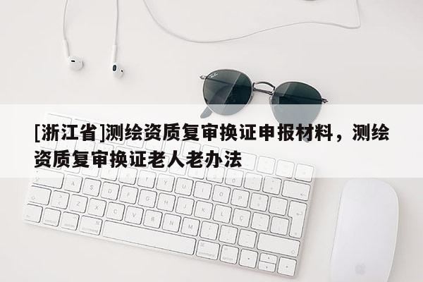 [浙江省]測(cè)繪資質(zhì)復(fù)審換證申報(bào)材料，測(cè)繪資質(zhì)復(fù)審換證老人老辦法