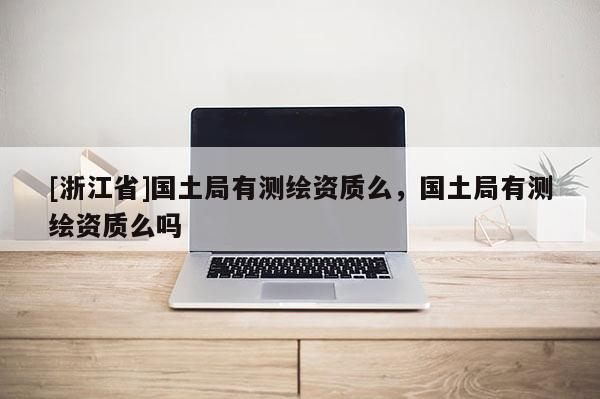 [浙江省]國土局有測繪資質么，國土局有測繪資質么嗎
