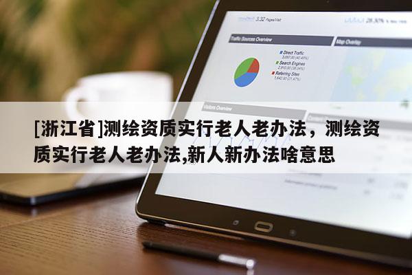 [浙江省]測繪資質(zhì)實行老人老辦法，測繪資質(zhì)實行老人老辦法,新人新辦法啥意思