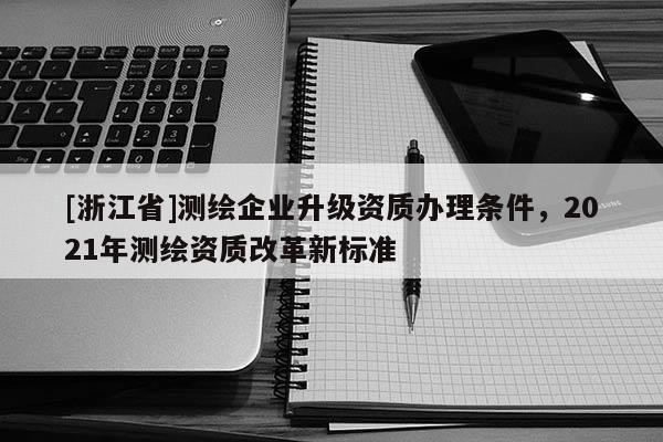 [浙江省]測繪企業升級資質辦理條件，2021年測繪資質改革新標準