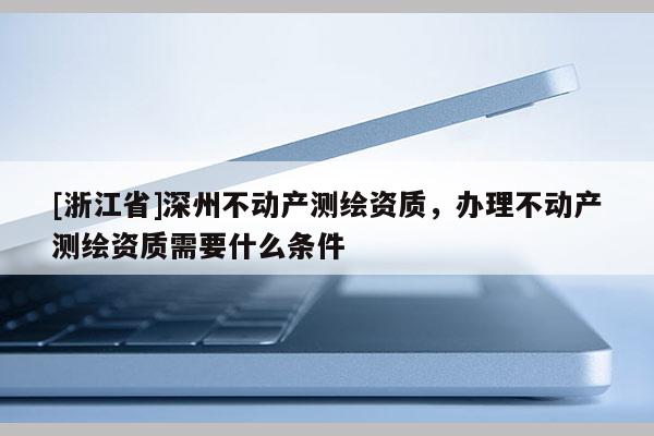 [浙江省]深州不動產(chǎn)測繪資質(zhì)，辦理不動產(chǎn)測繪資質(zhì)需要什么條件