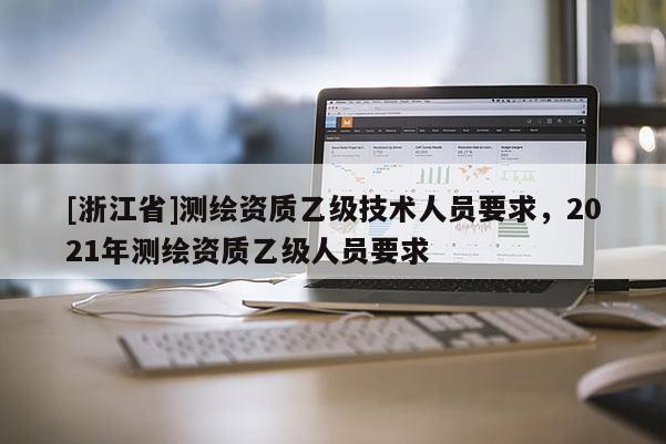 [浙江省]測繪資質乙級技術人員要求，2021年測繪資質乙級人員要求