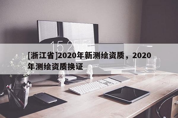 [浙江省]2020年新測繪資質，2020年測繪資質換證