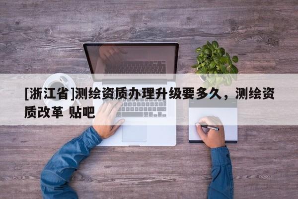 [浙江省]測繪資質辦理升級要多久，測繪資質改革 貼吧
