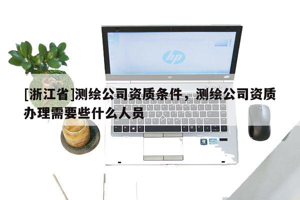 [浙江省]測繪公司資質條件，測繪公司資質辦理需要些什么人員