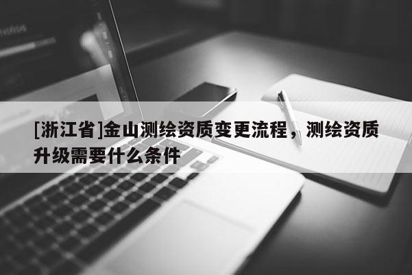 [浙江省]金山測繪資質變更流程，測繪資質升級需要什么條件