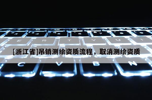 [浙江省]吊銷(xiāo)測(cè)繪資質(zhì)流程，取消測(cè)繪資質(zhì)