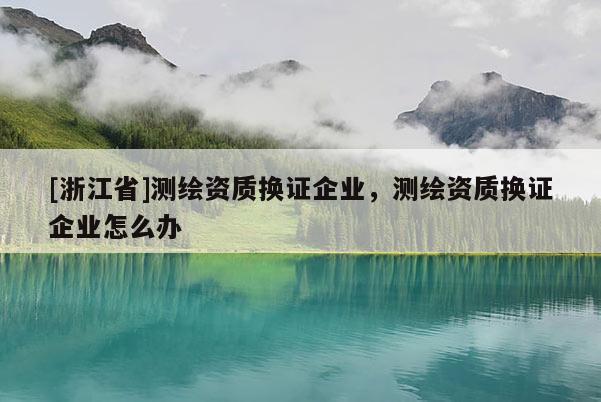 [浙江省]測繪資質換證企業，測繪資質換證企業怎么辦